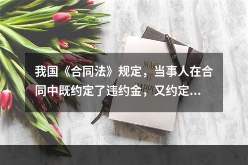 我国《合同法》规定，当事人在合同中既约定了违约金，又约定了定