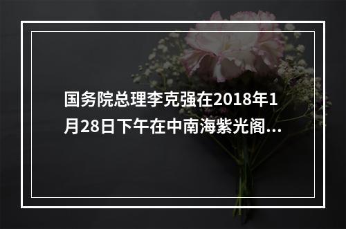 国务院总理李克强在2018年1月28日下午在中南海紫光阁会见