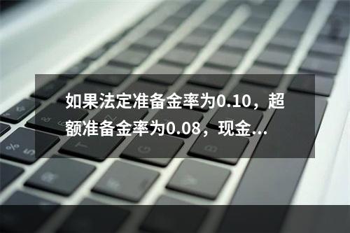 如果法定准备金率为0.10，超额准备金率为0.08，现金-存