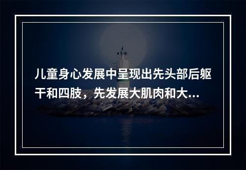 儿童身心发展中呈现出先头部后躯干和四肢，先发展大肌肉和大骨骼