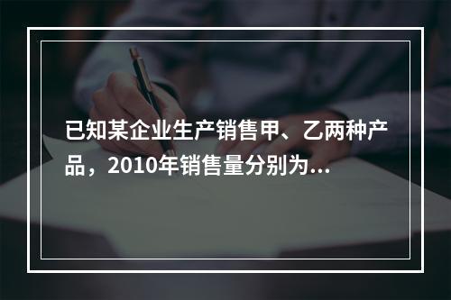 已知某企业生产销售甲、乙两种产品，2010年销售量分别为20