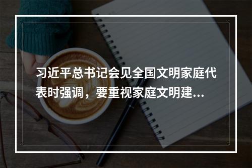 习近平总书记会见全国文明家庭代表时强调，要重视家庭文明建设，