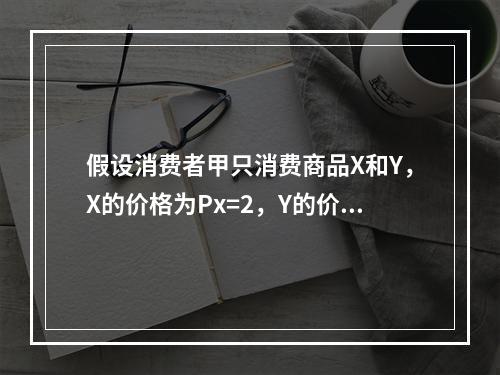 假设消费者甲只消费商品X和Y，X的价格为Px=2，Y的价格为