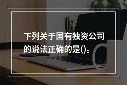 下列关于国有独资公司的说法正确的是()。