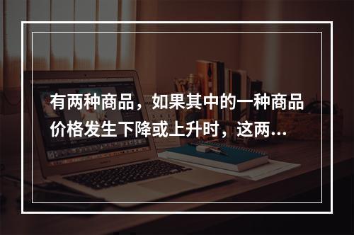 有两种商品，如果其中的一种商品价格发生下降或上升时，这两种商