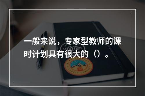 一般来说，专家型教师的课时计划具有很大的（）。