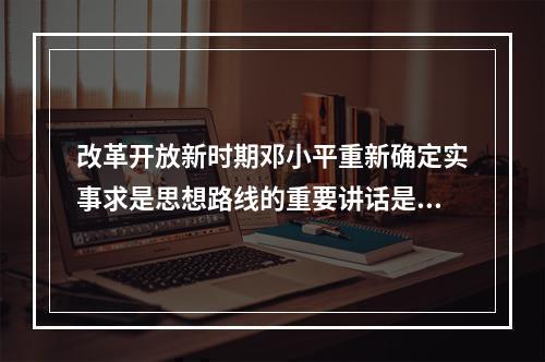 改革开放新时期邓小平重新确定实事求是思想路线的重要讲话是()