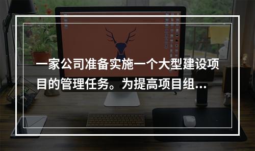 一家公司准备实施一个大型建设项目的管理任务。为提高项目组织系