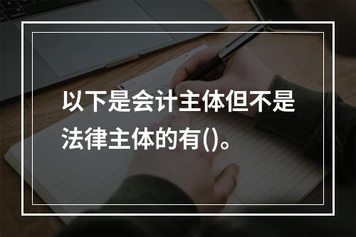 以下是会计主体但不是法律主体的有()。