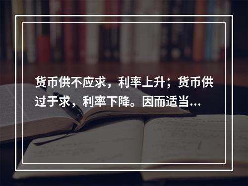 货币供不应求，利率上升；货币供过于求，利率下降。因而适当调节