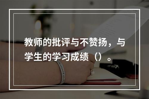 教师的批评与不赞扬，与学生的学习成绩（）。