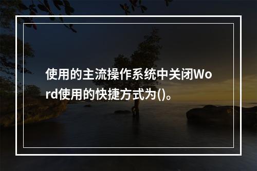 使用的主流操作系统中关闭Word使用的快捷方式为()。