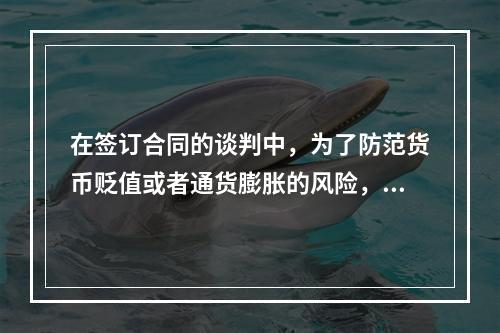 在签订合同的谈判中，为了防范货币贬值或者通货膨胀的风险，招标