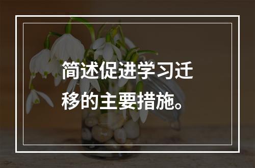 简述促进学习迁移的主要措施。