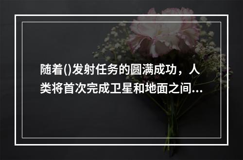 随着()发射任务的圆满成功，人类将首次完成卫星和地面之间的量