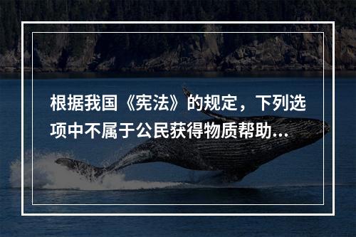 根据我国《宪法》的规定，下列选项中不属于公民获得物质帮助的条