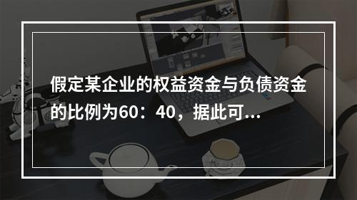 假定某企业的权益资金与负债资金的比例为60：40，据此可断定