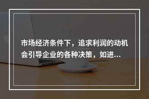 市场经济条件下，追求利润的动机会引导企业的各种决策，如进入哪