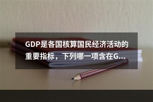 GDP是各国核算国民经济活动的重要指标，下列哪一项含在GDP