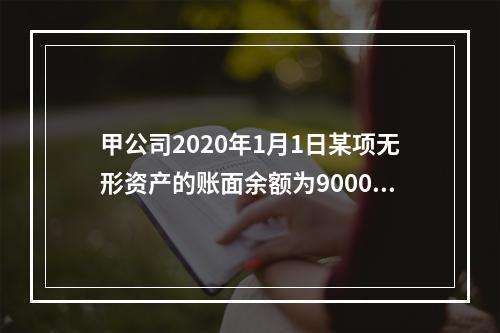 甲公司2020年1月1日某项无形资产的账面余额为900000