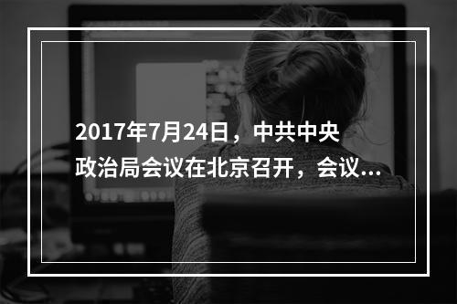 2017年7月24日，中共中央政治局会议在北京召开，会议强调