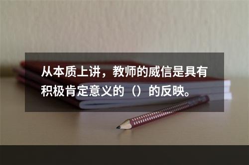 从本质上讲，教师的威信是具有积极肯定意义的（）的反映。