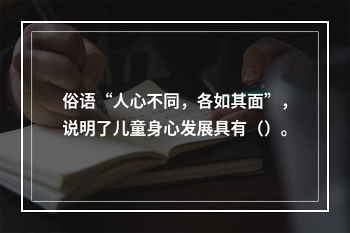 俗语“人心不同，各如其面”，说明了儿童身心发展具有（）。