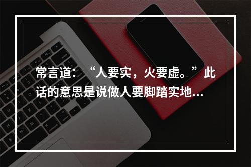 常言道：“人要实，火要虚。”此话的意思是说做人要脚踏实地，才