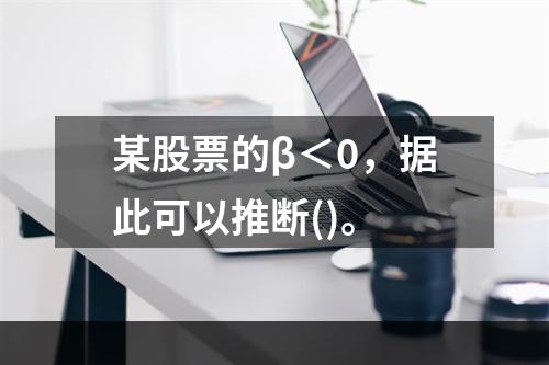 某股票的β＜0，据此可以推断()。