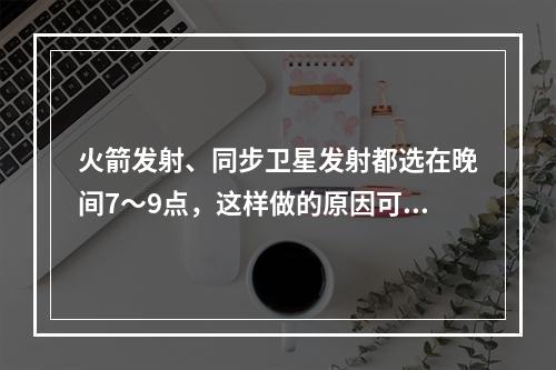 火箭发射、同步卫星发射都选在晚间7～9点，这样做的原因可能是