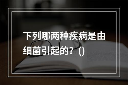 下列哪两种疾病是由细菌引起的？()