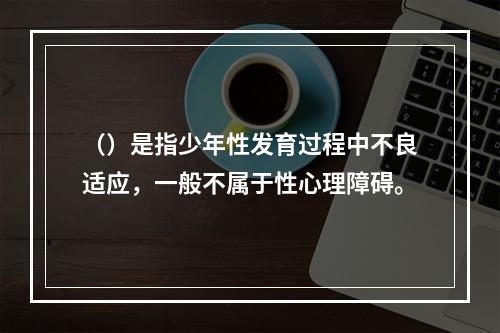 （）是指少年性发育过程中不良适应，一般不属于性心理障碍。