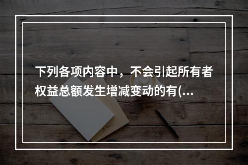 下列各项内容中，不会引起所有者权益总额发生增减变动的有()。