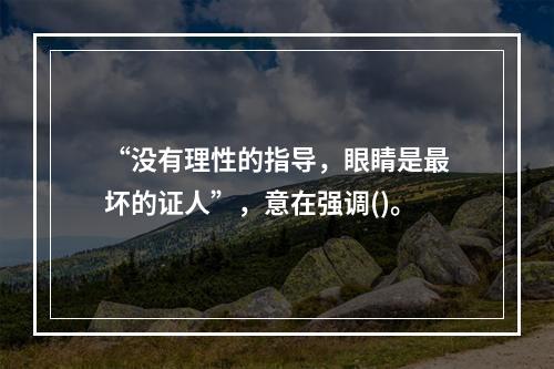 “没有理性的指导，眼睛是最坏的证人”，意在强调()。