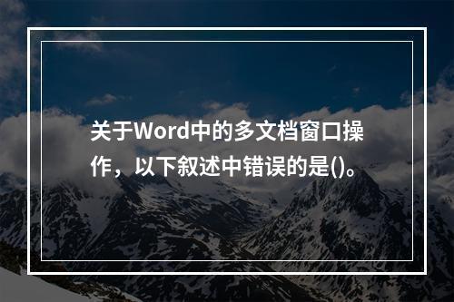 关于Word中的多文档窗口操作，以下叙述中错误的是()。