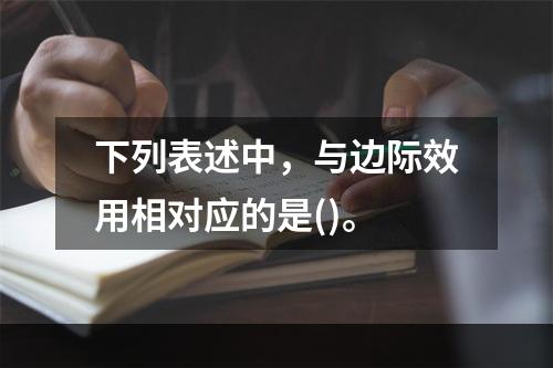 下列表述中，与边际效用相对应的是()。