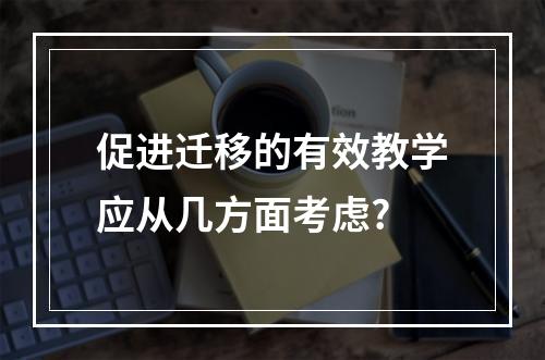 促进迁移的有效教学应从几方面考虑?