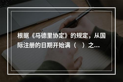 根据《马德里协定》的规定，从国际注册的日期开始满（　）之后，