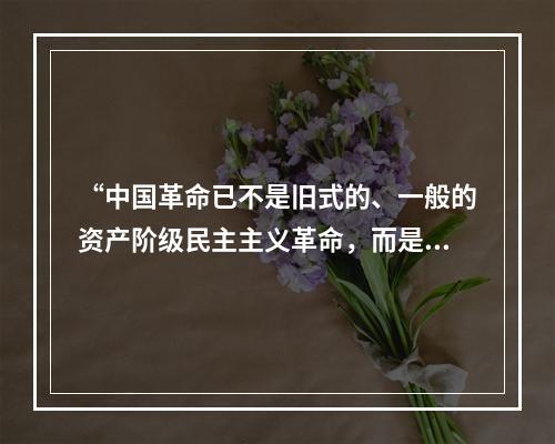 “中国革命已不是旧式的、一般的资产阶级民主主义革命，而是新的