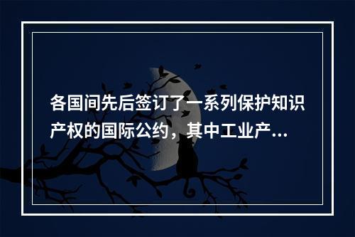 各国间先后签订了一系列保护知识产权的国际公约，其中工业产权国