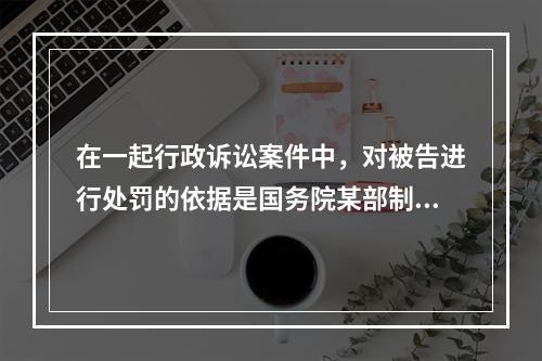 在一起行政诉讼案件中，对被告进行处罚的依据是国务院某部制定的