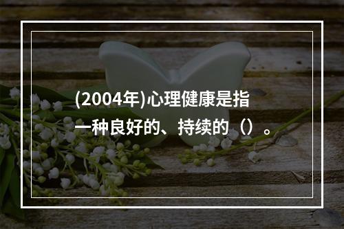 (2004年)心理健康是指一种良好的、持续的（）。