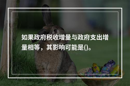 如果政府税收增量与政府支出增量相等，其影响可能是()。