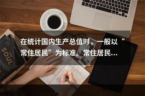 在统计国内生产总值时，一般以“常住居民”为标准。常住居民是指