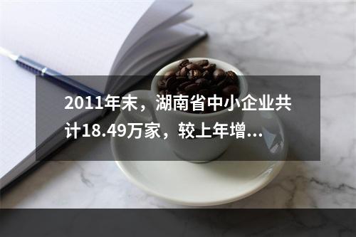 2011年末，湖南省中小企业共计18.49万家，较上年增长1