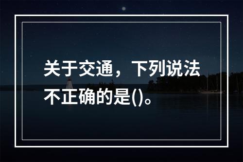 关于交通，下列说法不正确的是()。