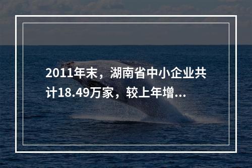 2011年末，湖南省中小企业共计18.49万家，较上年增长1