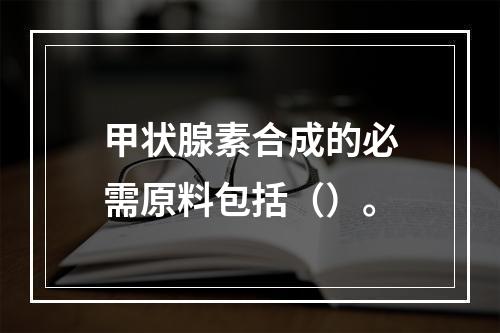 甲状腺素合成的必需原料包括（）。