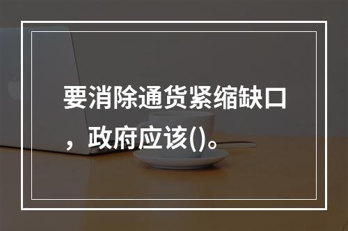 要消除通货紧缩缺口，政府应该()。