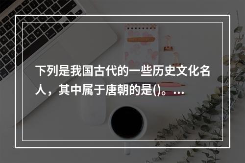 下列是我国古代的一些历史文化名人，其中属于唐朝的是()。①李